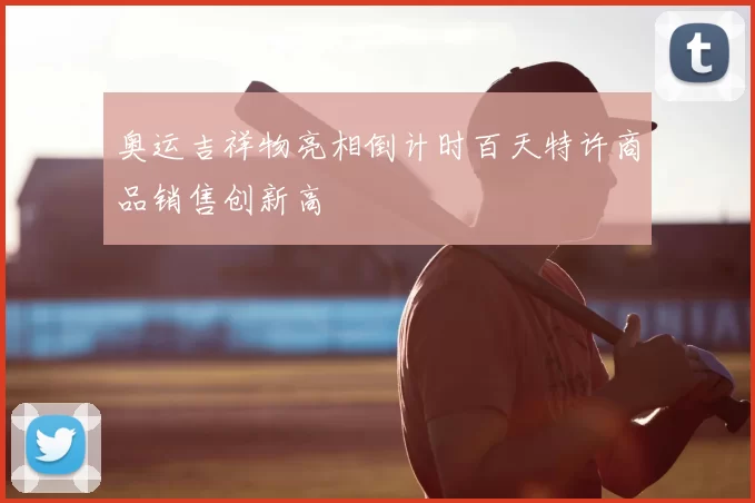 奥运吉祥物亮相倒计时百天特许商品销售创新高