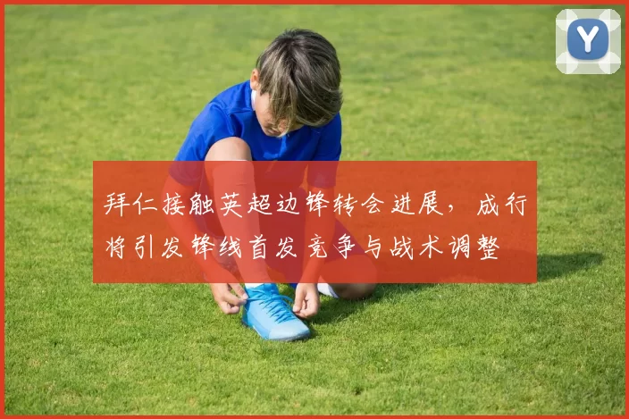 拜仁接触英超边锋转会进展,成行将引发锋线首发竞争与战术调整