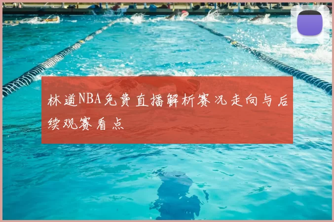 林道NBA免费直播解析赛况走向与后续观赛看点