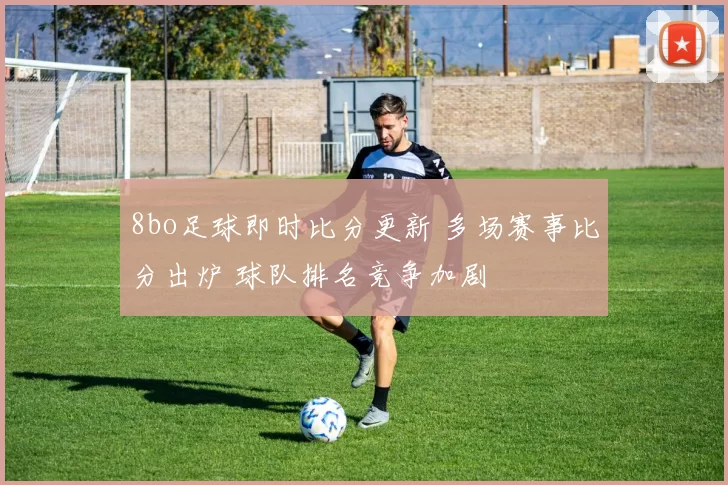 8bo足球即时比分更新 多场赛事比分出炉 球队排名竞争加剧