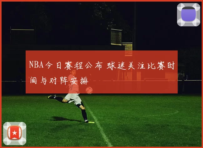NBA今日赛程公布 球迷关注比赛时间与对阵安排