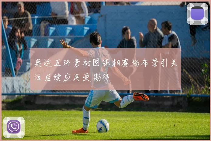 奥运五环素材图亮相赛场布景引关注后续应用受期待