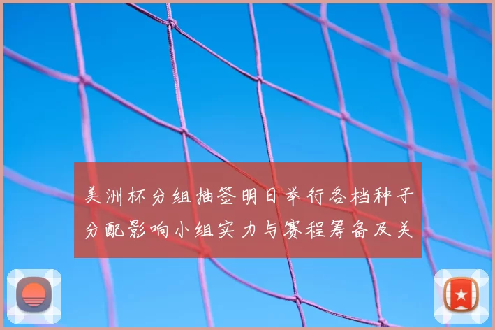 美洲杯分组抽签明日举行各档种子分配影响小组实力与赛程筹备及关键看点