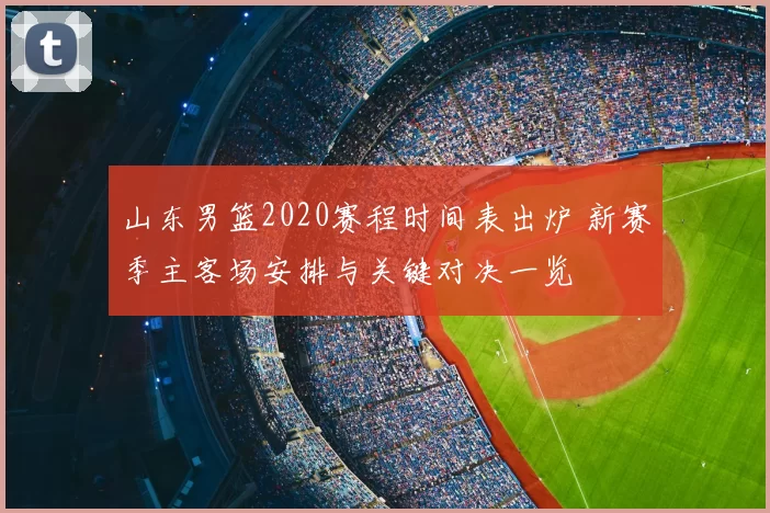 山东男篮2020赛程时间表出炉 新赛季主客场安排与关键对决一览