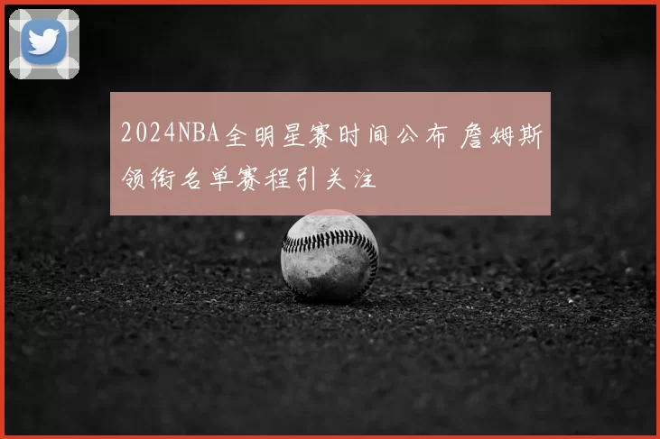 2024NBA全明星赛时间公布 詹姆斯领衔名单赛程引关注