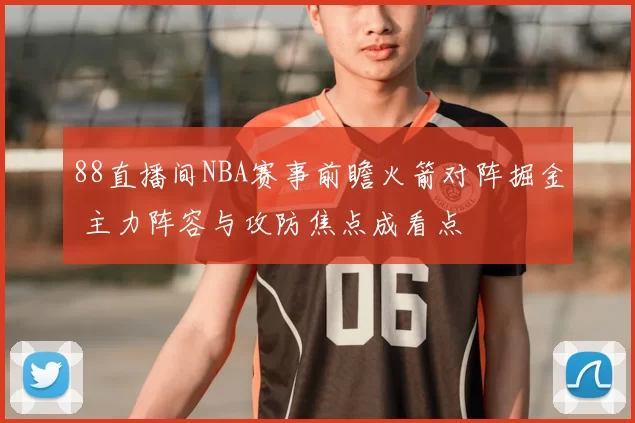 88直播间NBA赛事前瞻火箭对阵掘金 主力阵容与攻防焦点成看点