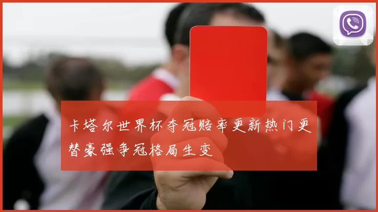 卡塔尔世界杯夺冠赔率更新热门更替豪强争冠格局生变