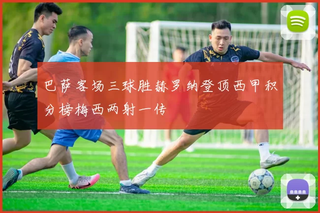 巴萨客场三球胜赫罗纳登顶西甲积分榜梅西两射一传