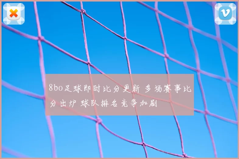 8bo足球即时比分更新 多场赛事比分出炉 球队排名竞争加剧