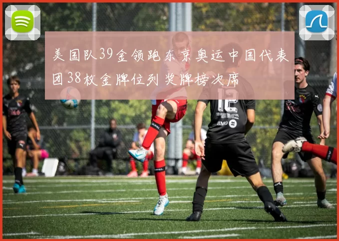 美国队39金领跑东京奥运中国代表团38枚金牌位列奖牌榜次席