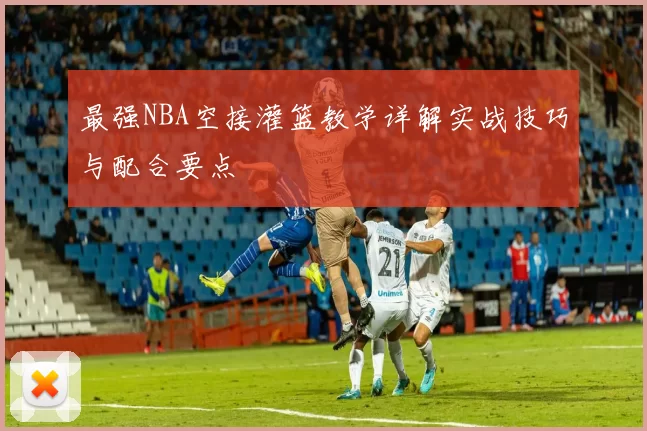 最强NBA空接灌篮教学详解实战技巧与配合要点