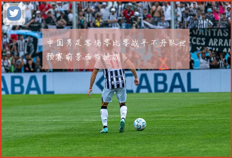 中国男足客场零比零战平不丹队世预赛前景面临挑战
