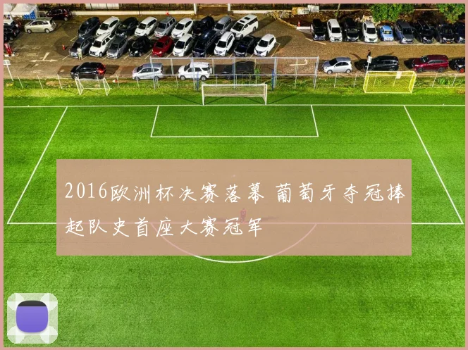 2016欧洲杯决赛落幕 葡萄牙夺冠捧起队史首座大赛冠军