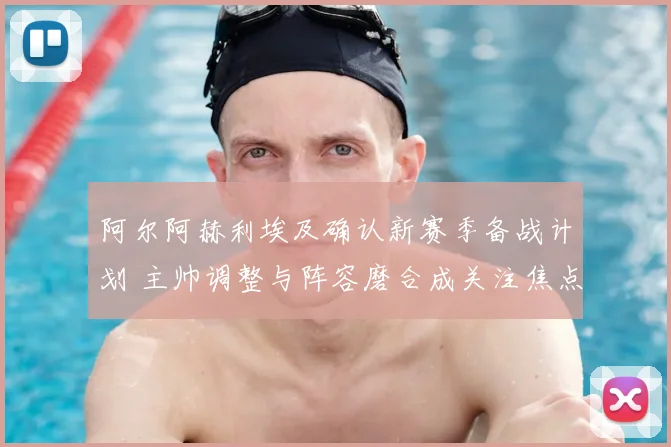 阿尔阿赫利埃及确认新赛季备战计划 主帅调整与阵容磨合成关注焦点