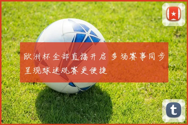 欧洲杯全部直播开启 多场赛事同步呈现球迷观赛更便捷