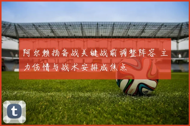 阿尔赖扬备战关键战前调整阵容 主力伤情与战术安排成焦点