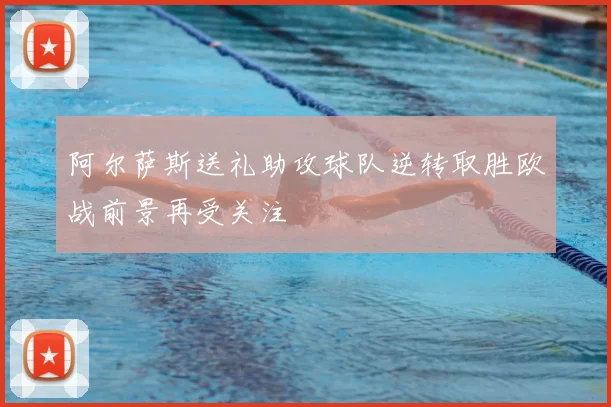阿尔萨斯送礼助攻球队逆转取胜欧战前景再受关注