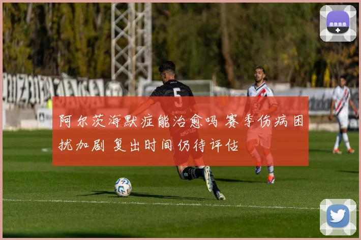 阿尔茨海默症能治愈吗 赛季伤病困扰加剧 复出时间仍待评估