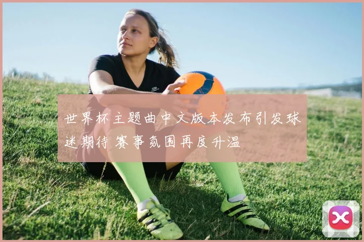 世界杯主题曲中文版本发布引发球迷期待 赛事氛围再度升温
