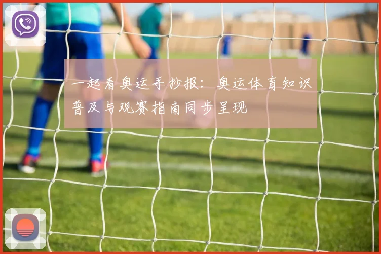 一起看奥运手抄报：奥运体育知识普及与观赛指南同步呈现