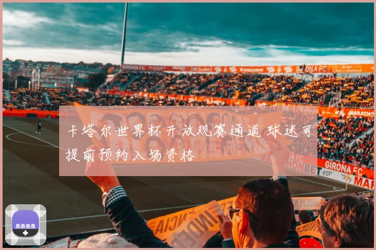 卡塔尔世界杯开放观赛通道 球迷可提前预约入场资格