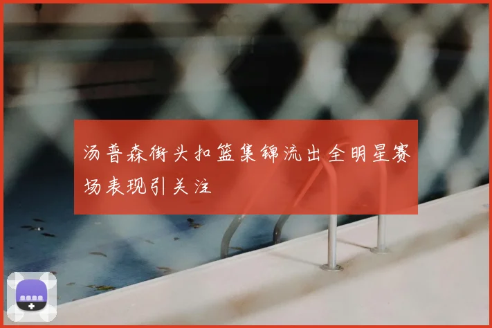 汤普森街头扣篮集锦流出全明星赛场表现引关注
