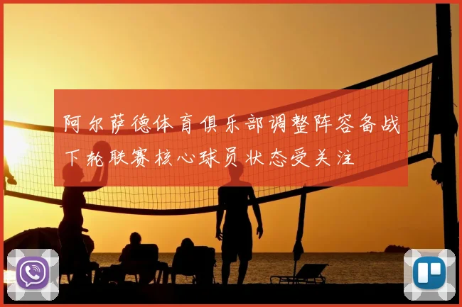 阿尔萨德体育俱乐部调整阵容备战下轮联赛核心球员状态受关注