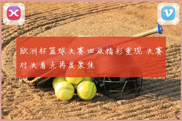 欧洲杯篮球决赛回放精彩重现 决赛对决看点再度聚焦
