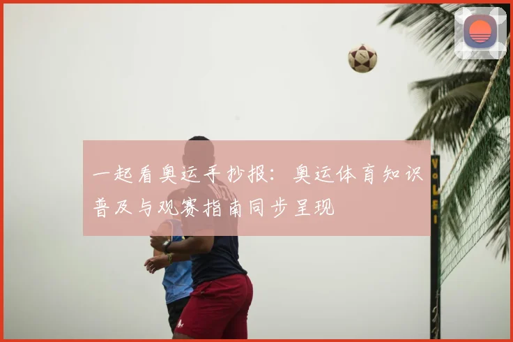 一起看奥运手抄报：奥运体育知识普及与观赛指南同步呈现