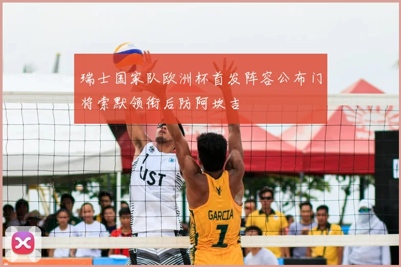 瑞士国家队欧洲杯首发阵容公布门将索默领衔后防阿坎吉