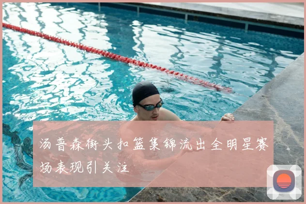 汤普森街头扣篮集锦流出全明星赛场表现引关注