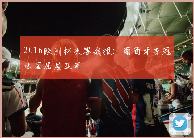 2016欧洲杯决赛战报:葡萄牙夺冠法国屈居亚军