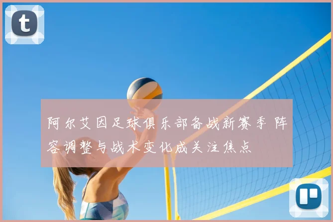 阿尔艾因足球俱乐部备战新赛季 阵容调整与战术变化成关注焦点