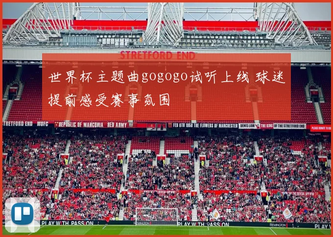 世界杯主题曲gogogo试听上线 球迷提前感受赛事氛围