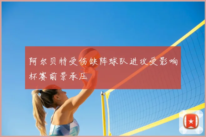 阿尔贝特受伤缺阵球队进攻受影响杯赛前景承压