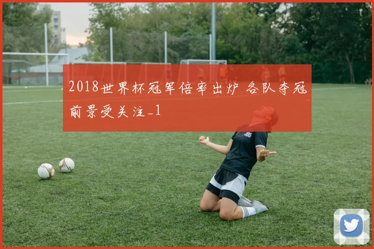 2018世界杯冠军倍率出炉 各队夺冠前景受关注_1