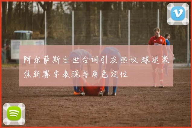 阿尔萨斯出世台词引发热议 球迷聚焦新赛季表现与角色定位
