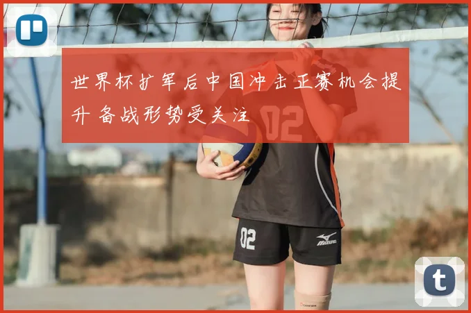 世界杯扩军后中国冲击正赛机会提升 备战形势受关注