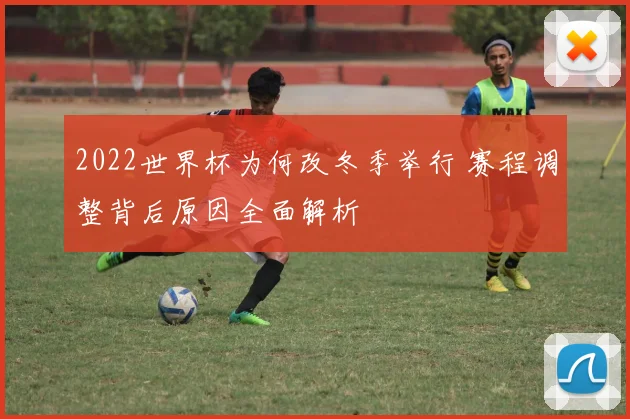 2022世界杯为何改冬季举行 赛程调整背后原因全面解析