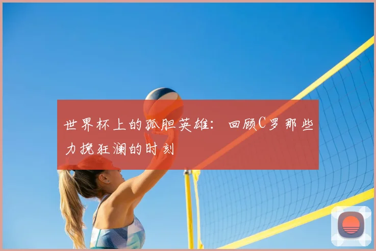 世界杯上的孤胆英雄：回顾C罗那些力挽狂澜的时刻