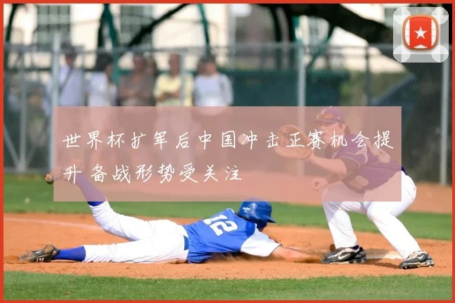 世界杯扩军后中国冲击正赛机会提升 备战形势受关注