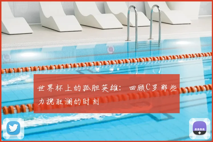 世界杯上的孤胆英雄：回顾C罗那些力挽狂澜的时刻