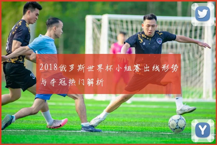 2018俄罗斯世界杯小组赛出线形势与夺冠热门解析