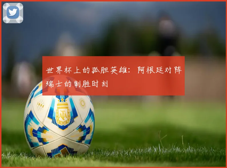 世界杯上的孤胆英雄：阿根廷对阵瑞士的制胜时刻