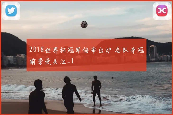 2018世界杯冠军倍率出炉 各队夺冠前景受关注_1