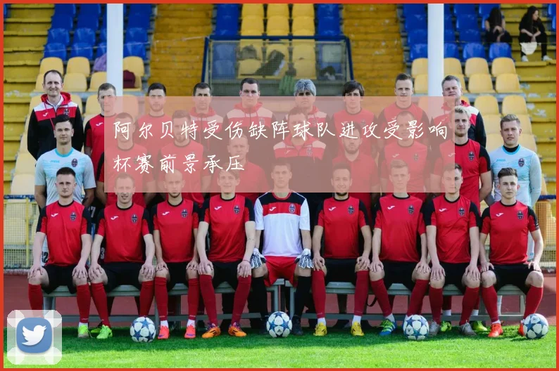 阿尔贝特受伤缺阵球队进攻受影响杯赛前景承压