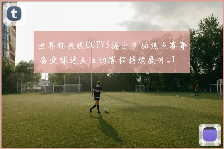 世界杯央视CCTV5播出多场焦点赛事 备受球迷关注的赛程持续展开_1