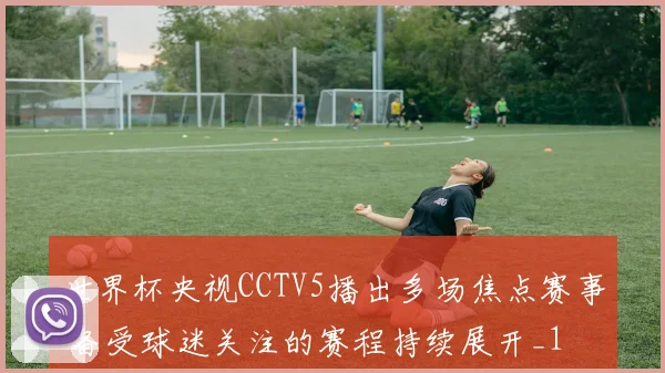 世界杯央视CCTV5播出多场焦点赛事 备受球迷关注的赛程持续展开_1