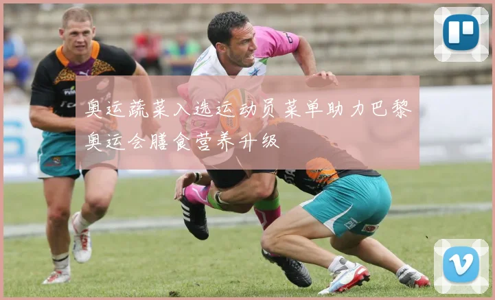 奥运蔬菜入选运动员菜单助力巴黎奥运会膳食营养升级