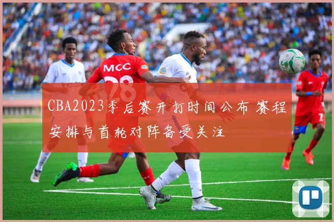 CBA2023季后赛开打时间公布 赛程安排与首轮对阵备受关注